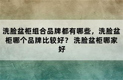 洗脸盆柜组合品牌都有哪些，洗脸盆柜哪个品牌比较好？ 洗脸盆柜哪家好